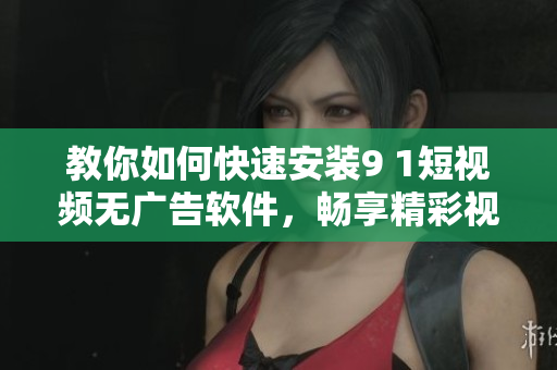 教你如何快速安装9 1短视频无广告软件，畅享精彩视频随时随地观看