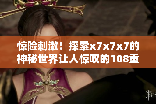 惊险刺激！探索x7x7x7的神秘世界让人惊叹的108重噪声！