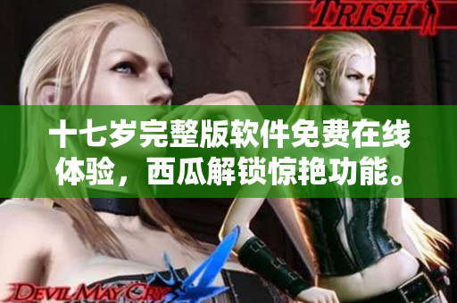 十七岁完整版软件免费在线体验，西瓜解锁惊艳功能。