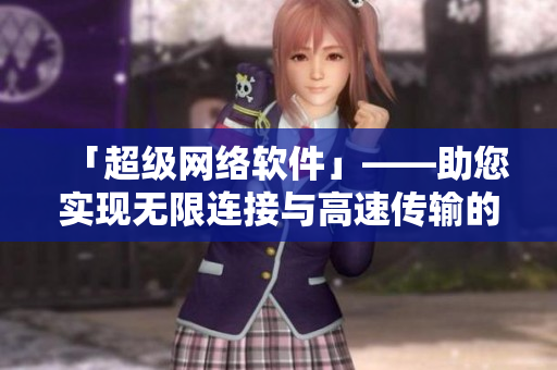 「超级网络软件」——助您实现无限连接与高速传输的全新选择！