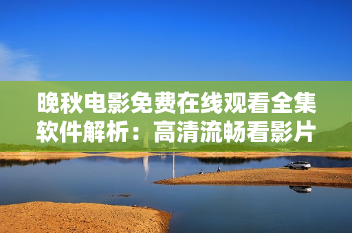 晚秋电影免费在线观看全集软件解析：高清流畅看影片新方法