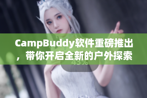 CampBuddy软件重磅推出，带你开启全新的户外探索之旅