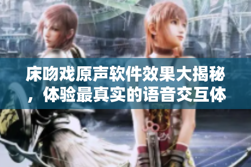 床吻戏原声软件效果大揭秘，体验最真实的语音交互体验！