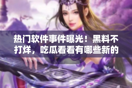 热门软件事件曝光！黑料不打烊，吃瓜看看有哪些新的故事揭露！