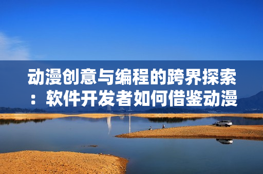动漫创意与编程的跨界探索：软件开发者如何借鉴动漫元素创新设计
