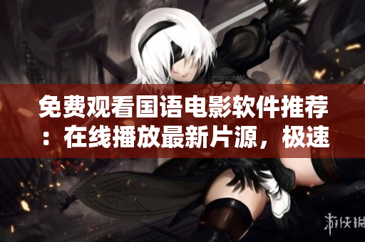 免费观看国语电影软件推荐：在线播放最新片源，极速加载，高清畅享