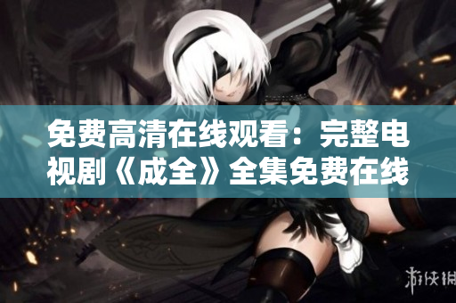 免费高清在线观看：完整电视剧《成全》全集免费在线观看