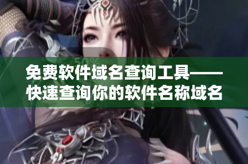 免费软件域名查询工具——快速查询你的软件名称域名可用性