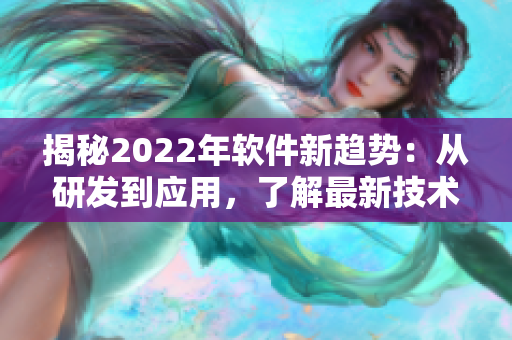 揭秘2022年软件新趋势：从研发到应用，了解最新技术与行业动态
