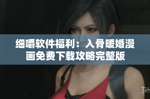 细嚼软件福利：入骨暖婚漫画免费下载攻略完整版