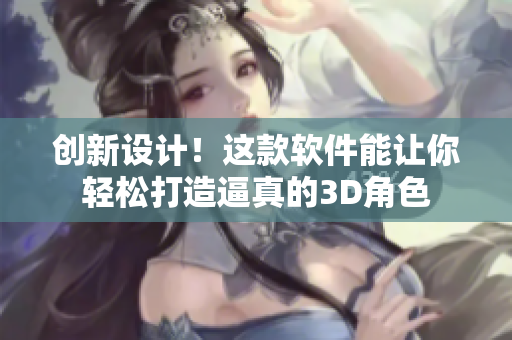 创新设计！这款软件能让你轻松打造逼真的3D角色