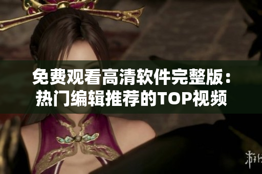 免费观看高清软件完整版：热门编辑推荐的TOP视频