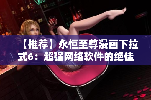 【推荐】永恒至尊漫画下拉式6：超强网络软件的绝佳选择