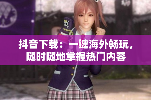 抖音下载：一键海外畅玩，随时随地掌握热门内容
