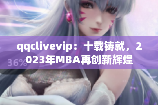 qqclivevip：十载铸就，2023年MBA再创新辉煌