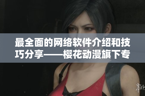 最全面的网络软件介绍和技巧分享——樱花动漫旗下专业软件门户网站