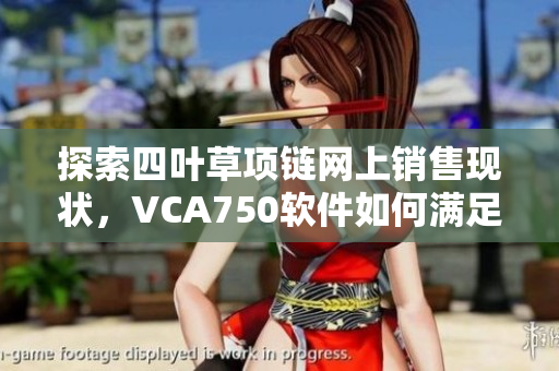 探索四叶草项链网上销售现状，VCA750软件如何满足在线客户需求