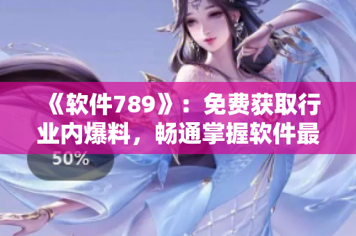 《软件789》：免费获取行业内爆料，畅通掌握软件最新消息
