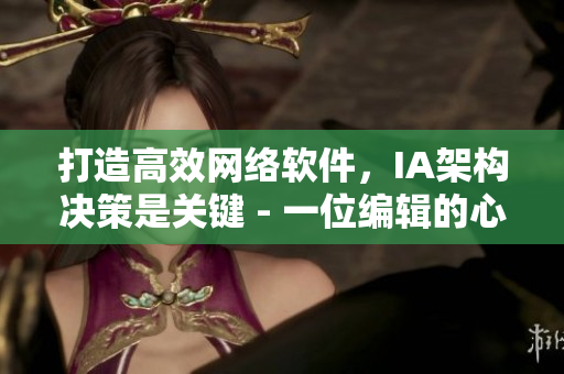 打造高效网络软件，IA架构决策是关键 - 一位编辑的心路历程