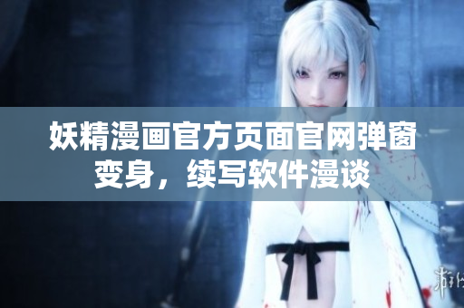妖精漫画官方页面官网弹窗变身，续写软件漫谈