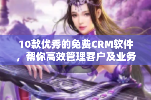 10款优秀的免费CRM软件，帮你高效管理客户及业务