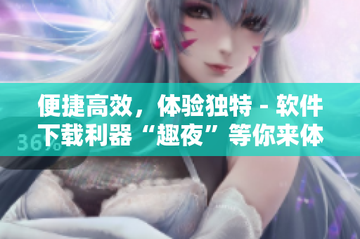 便捷高效，体验独特 - 软件下载利器“趣夜”等你来体验