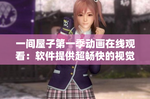 一间屋子第一季动画在线观看：软件提供超畅快的视觉盛宴！
