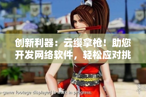创新利器：云缨拿枪！助您开发网络软件，轻松应对挑战