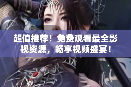 超值推荐！免费观看最全影视资源，畅享视频盛宴！