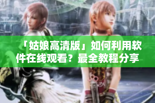 「姑娘高清版」如何利用软件在线观看？最全教程分享！