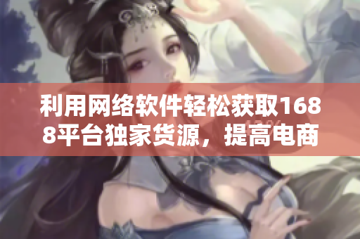 利用网络软件轻松获取1688平台独家货源，提高电商营销效率