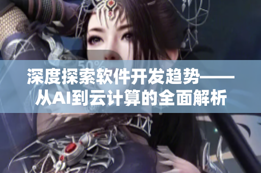 深度探索软件开发趋势——从AI到云计算的全面解析