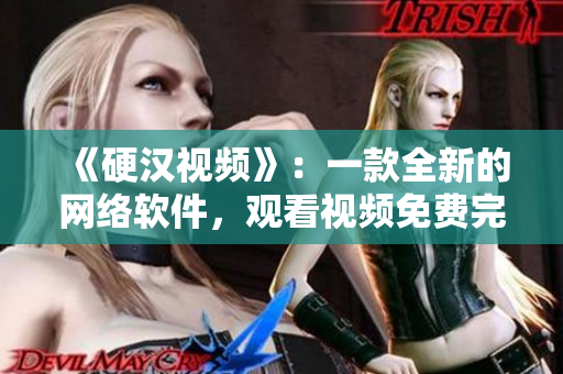 《硬汉视频》：一款全新的网络软件，观看视频免费完整版！