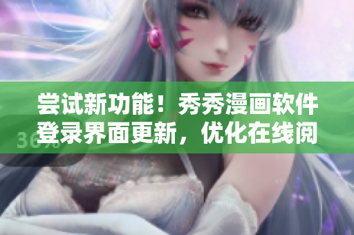 尝试新功能！秀秀漫画软件登录界面更新，优化在线阅读体验
