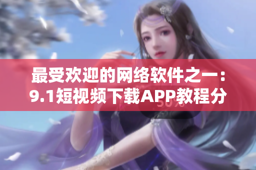 最受欢迎的网络软件之一：9.1短视频下载APP教程分享