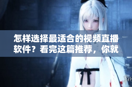 怎样选择最适合的视频直播软件？看完这篇推荐，你就知道该用哪个软件啦