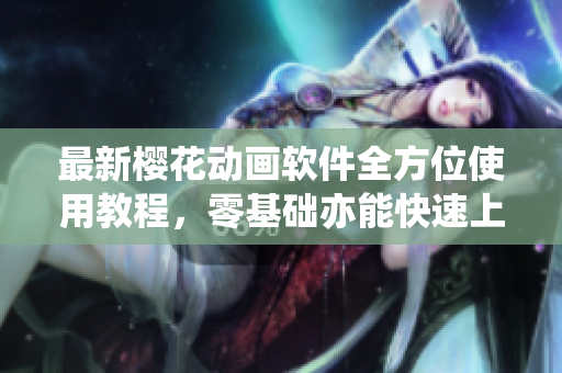 最新樱花动画软件全方位使用教程，零基础亦能快速上手！