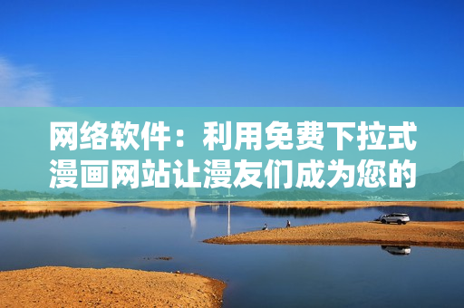网络软件：利用免费下拉式漫画网站让漫友们成为您的忠实用户