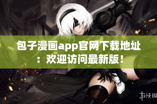 包子漫画app官网下载地址：欢迎访问最新版！