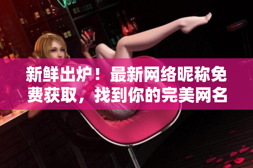 新鲜出炉！最新网络昵称免费获取，找到你的完美网名