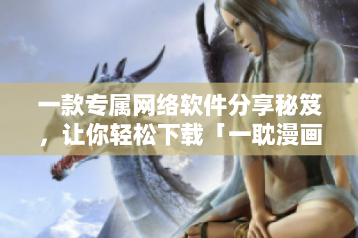 一款专属网络软件分享秘笈，让你轻松下载「一耽漫画」正版！