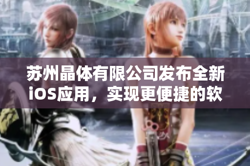 苏州晶体有限公司发布全新iOS应用，实现更便捷的软件体验