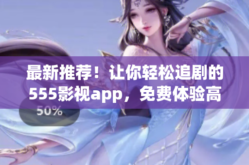 最新推荐！让你轻松追剧的555影视app，免费体验高清无广告！