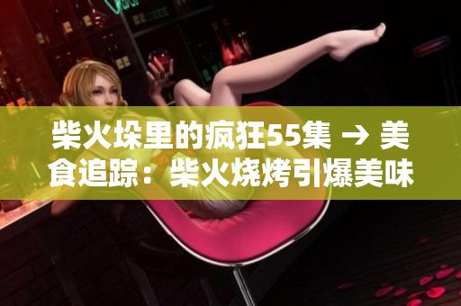 柴火垛里的疯狂55集 → 美食追踪：柴火烧烤引爆美味55节目