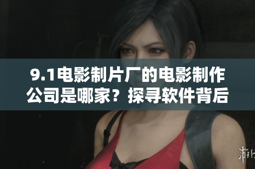 9.1电影制片厂的电影制作公司是哪家？探寻软件背后的制片厂！