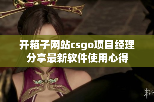 开箱子网站csgo项目经理分享最新软件使用心得