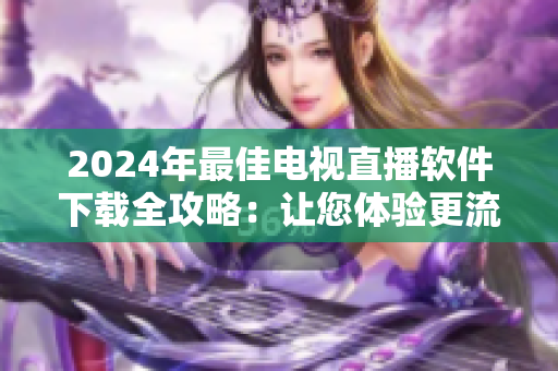 2024年最佳电视直播软件下载全攻略：让您体验更流畅的观看体验！