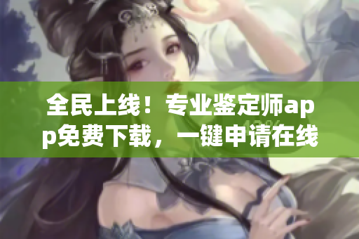 全民上线！专业鉴定师app免费下载，一键申请在线鉴定，省时省力，轻松搞定！