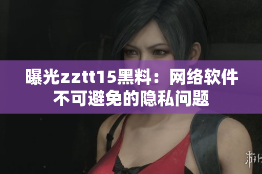 曝光zztt15黑料：网络软件不可避免的隐私问题