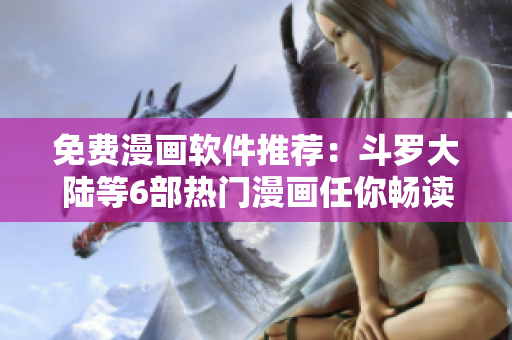 免费漫画软件推荐：斗罗大陆等6部热门漫画任你畅读！